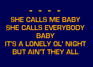 SHE CALLS ME BABY
SHE CALLS EVERYBODY
BABY
ITS A LONELY OL' NIGHT
BUT AIN'T THEY ALL