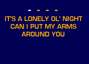 IT'S A LONELY OL' NIGHT
CAN I PUT MY ARMS

AROUND YOU