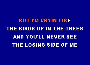 BUT I'M CRYIN LIKE
THE BIRDS UP IN THE TREES
AND YOU'LL NEVER SEE
THE LOSING SIDE OF ME