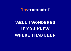 'instrumental'

WELL IWONDERED

IF YOU KNEW
WHERE I HAD BEEN