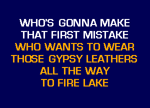 WHO'S GONNA MAKE
THAT FIRST MISTAKE
WHO WANTS TO WEAR
THOSE GYPSY LEATHERS
ALL THE WAY
TO FIRE LAKE