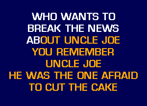 WHO WANTS TO
BREAK THE NEWS
ABOUT UNCLE JOE

YOU REMEMBER

UNCLE JOE
HE WAS THE ONE AFRAID
TO BUT THE CAKE