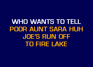 WHO WANTS TO TELL
POUR AUNT SARA HUH
JOE'S RUN OFF
TO FIRE LAKE