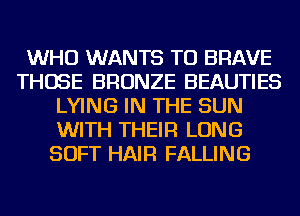 WHO WANTS TO BRAVE
THOSE BRONZE BEAUTIES
LYING IN THE SUN
WITH THEIR LONG
SOFT HAIR FALLING