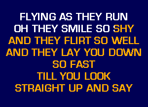 FLYING AS THEY RUN
OH THEY SMILE SO SHY
AND THEY FLIRT SO WELL
AND THEY LAY YOU DOWN
SO FAST
TILL YOU LOOK
STRAIGHT UP AND SAY