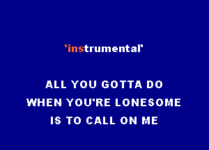 'instrumental'

ALL YOU GOTTA DO
WHEN YOU'RE LONESOME
IS TO CALL ON ME