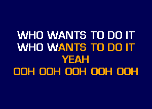 WHO WANTS TO DO IT
WHO WANTS TO DO IT
YEAH
OOH OOH OOH OOH OOH