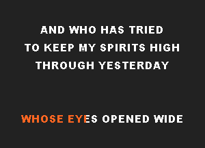 AND WHO HAS TRIED
TO KEEP MY SPIRITS HIGH
THROUGH YESTERDAY

WHOSE EYES OPENED WIDE