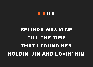 0000

BELINDA WAS MINE

TILL THE TIME
THAT I FOUND HER
HOLDIN' JIM AND LOVIN' HIM