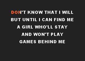 DON'T KNOW THAT I WILL
BUT UNTIL I CAN FIND ME
A GIRL WHO'LL STAY
AND WON'T PLAY
GAMES BEHIND ME
