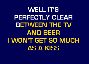 WELL ITS
PERFECTLY CLEAR
BETWEEN THE TV

AND BEER

I WON'T GET SO MUCH

AS A KISS