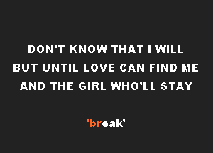 DON'T KNOW THAT I WILL
BUT UNTIL LOVE CAN FIND ME
AND THE GIRL WHO'LL STAY

'break'