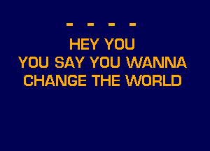 HEY YOU
YOU SAY YOU WANNA

CHANGE THE WORLD