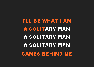 I'LL BE WHAT I AM
A SOLITARY MAN

A SOLITARY MAN
A SOLITARY MAN

GAMES BEHIND ME