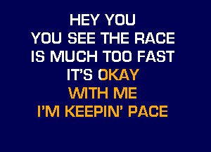 HEY YOU
YOU SEE THE RACE
IS MUCH T00 FAST
ITS OKAY
'WITH ME
I'M KEEPIN' PACE