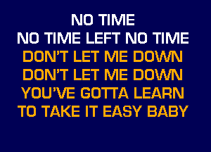 N0 TIME
N0 TIME LEFT N0 TIME
DON'T LET ME DOWN
DON'T LET ME DOWN
YOU'VE GOTTA LEARN
TO TAKE IT EASY BABY