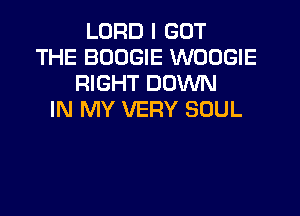 LORD I GOT
THE BOOGIE WOOGIE
RIGHT DOVUN

IN MY VERY SOUL