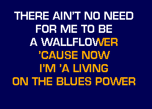 THERE AIN'T NO NEED
FOR ME TO BE
A WALLFLOWER
'CAUSE NOW
I'M 'A LIVING
ON THE BLUES POWER