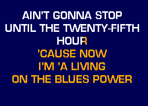 AIN'T GONNA STOP
UNTIL THE TWENTY-FIFTH
HOUR
'CAUSE NOW
I'M 'A LIVING
ON THE BLUES POWER