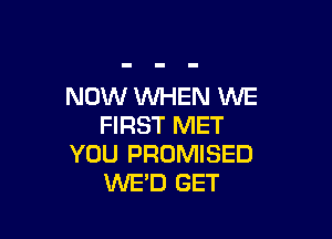 NOW WHEN WE

FIRST MET
YOU PROMISED
WE'D GET