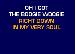 OH I GOT
THE BOOGIE WOOGIE
RIGHT DOVUN

IN MY VERY SOUL