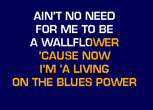 AIN'T NO NEED
FOR ME TO BE
A WALLFLOWER
'CAUSE NOW
I'M 'A LIVING
ON THE BLUES POWER