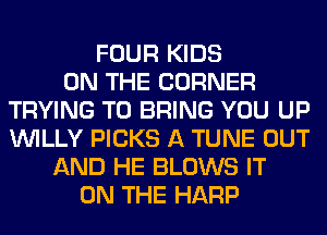 FOUR KIDS
ON THE CORNER
TRYING TO BRING YOU UP
VVILLY PICKS A TUNE OUT
AND HE BLOWS IT
ON THE HARP