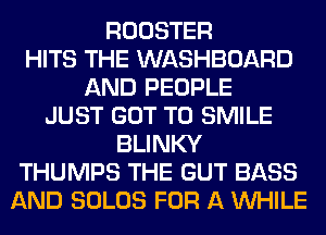 ROOSTER
HITS THE WASHBOARD
AND PEOPLE
JUST GOT TO SMILE
BLINKY
THUMPS THE GUT BASS
AND SOLOS FOR A WHILE