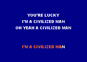 YOU'RE LUCKY
I'M A CIVILIZED MAN
OH YEAH A CIVILIZED MAN

I'M A CIVILIZED MAN