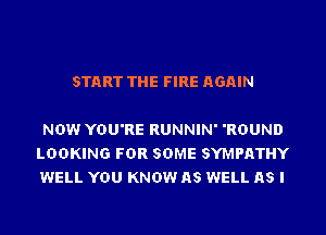 START THE FIRE AGAIN

NOW YOU'RE RUNNIN' 'RDUND
LOOKING FOR SOME SYMPATHY
WELL YOU KNOW AS WELL AS I