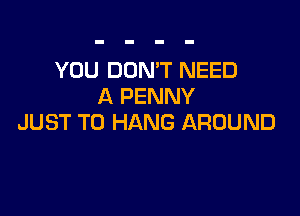 YOU DON'T NEED
A PENNY

JUST TO HANG AROUND