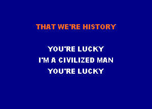 THAT WE'RE HISTORY

YOU'RE LUCKY

I'M A CIVILIZED MAN
YOU'RE LUCKY