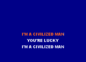 I'M A CIVILIZED MAN
YOU'RE LUCKY
I'M A CIVILIZED MAN