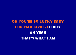OH YOU'RE SO LUCKY BABY
FOR I'M A CIVILIZED BOY

OH YEAH
THAT'S WHAT I AM