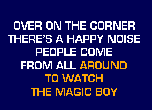 OVER ON THE CORNER
THERE'S A HAPPY NOISE
PEOPLE COME
FROM ALL AROUND
TO WATCH
THE MAGIC BOY