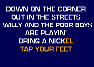 DOWN ON THE CORNER

OUT IN THE STREETS
VUILLY AND THE POOR BOYS

ARE PLAYIN'
BRING A NICKEL
TAP YOUR FEET