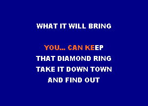 WHAT IT WILL BRING

YOU... CAN KEEP

THAT DIAMOND RING
TAKE IT DOWN TOWN
AND FIND OUT