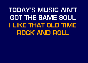 TODAWS MUSIC AIN'T

GOT THE SAME SOUL

I LIKE THAT OLD TIME
ROCK AND ROLL