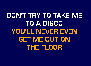 DON'T TRY TO TAKE ME
TO A DISCO
YOU'LL NEVER EVEN
GET ME OUT ON
THE FLOOR