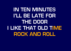 IN TEN MINUTES
I'LL BE LATE FOR
THE DOOR
I LIKE THAT OLD TIME
ROCK AND ROLL