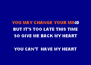 YOU MAY CHANGE YOUR MIND
BUT IT'S TOO LATE THIS TIME
50 GIVE ME BACK MY HEART

YOU CAN'T HAVE MY HEART