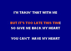 I'M TAKIN' THAT WITH ME

BUT IT'S TOO LATE THIS TIME
50 GIVE ME BACK MY HEART

YOU CAN'T HAVE MY HEART