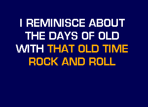 I REMINISCE ABOUT
THE DAYS OF OLD
1WITH THAT OLD TIME
ROCK AND ROLL