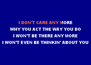 I DON'T CARE ANY MORE
WHY YOU ACT THE WAY YOU DO
I WON'T BE THERE ANY MORE
I WON'T EVEN BE THINKIN' ABOUT YOU