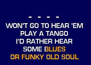WON'T GO TO HEAR 'EM
PLAY A TANGO
I'D RATHER HEAR
SOME BLUES
0R FUNKY OLD SOUL