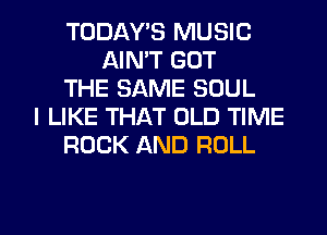 TODAWS MUSIC
AIN'T GOT
THE SAME SOUL
I LIKE THAT OLD TIME
ROCK AND ROLL
