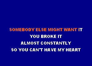 SOMEBODY ELSE MIGHT WANT IT

YOU BROKE IT
ALMOST CONSTQNTLY
50 YOU CANT HAVE MYHEART