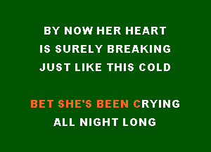 BY NOW HER HEART
IS SURELY BREAKING
JUST LIKE THIS COLD

BET SHE'S BEEN CRYING
ALL NIGHT LONG