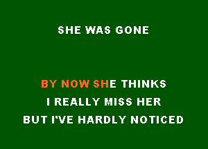 SHE WAS GONE

BY NOW SHE THINKS
I REALLY MISS HER
BUT I'VE HARDLY NOTICED