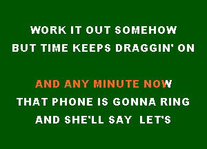 WORK IT OUT SOMEHOW
BUT TIME KEEPS DRAGGIN' ON

AND ANY MINUTE NOW
THAT PHONE IS GONNA RING
AND SHE'LL SAY LET'S